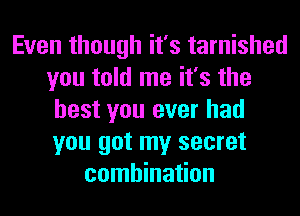 Even though it's tarnished
you told me it's the
best you ever had
you got my secret
combination