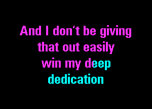 And I don't be giving
that out easily

win my deep
dedication