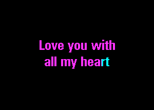 Love you with

all my heart