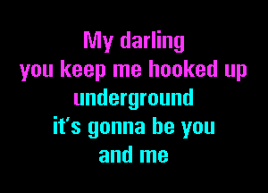 My darling
you keep me hooked up

underground
it's gonna be you
and me