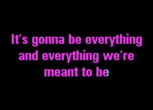 It's gonna be everything

and everything we're
meant to be