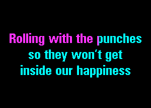 Rolling with the punches

so they won't get
inside our happiness