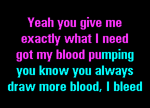 Yeah you give me
exactly what I need
got my blood pumping
you know you always
draw more blood, I bleed