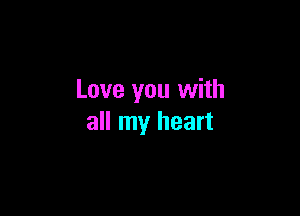 Love you with

all my heart