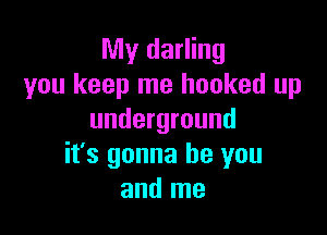 My darling
you keep me hooked up

underground
it's gonna be you
and me