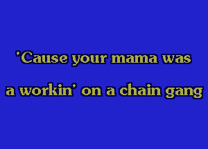 'Cause your mama was

a workin' on a chain gang
