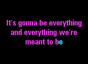 It's gonna be everything

and everything we're
meant to be