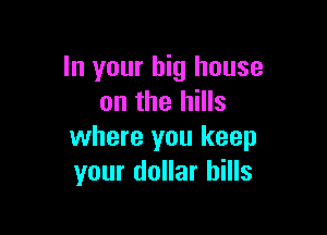 In your big house
on the hills

where you keep
your dollar bills