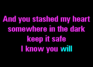 And you stashed my heart
somewhere in the dark
keep it safe
I know you will