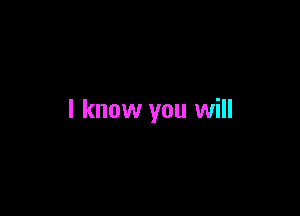 I know you will