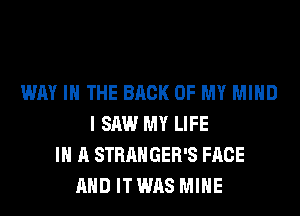WAY I THE BACK OF MY MIND
I SAW MY LIFE
IN A STRANGER'S FACE
AND IT WAS MINE