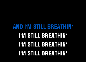 AND I'M STILL BREATHIN'
I'M STILL BREATHIN'
I'M STILL BREATHIH'
I'M STILL BREATHIH'