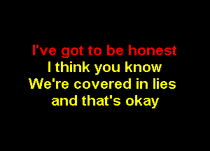 I've got to be honest
I think you know

We're covered in lies
and that's okay