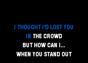 I THOUGHT I'D LOST YOU

IN THE CROWD
BUT HOW CAN I...
WHEN YOU STAND OUT