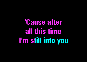 'Cause after

all this time
I'm still into you