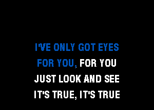 I'VE ONLY GOT EYES

FOR YOU, FOR YOU
JUST LOOK AND SEE
IT'S TRUE, IT'S TRUE