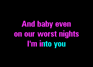And baby even

on our worst nights
I'm into you