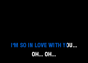 I'M SO I LOVE WITH YOU...
0H... 0H...