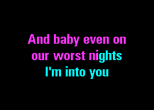 And baby even on

our worst nights
I'm into you