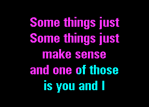 Some things just
Some things just

make sense
and one of those
is you and I