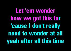 Let 'em wonder
how we got this far
'cause I don't really

need to wonder at all
yeah after all this time