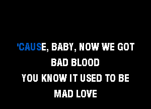 'CAUSE, BABY, HOW WE GOT

BAD BLOOD
YOU KNOW IT USED TO BE
MAD LOVE