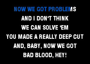 HOW WE GOT PROBLEMS
AND I DON'T THINK
WE CAN SOLVE 'EM
YOU MADE A REALLY DEEP OUT
AND, BABY, HOW WE GOT
BAD BLOOD, HEY!