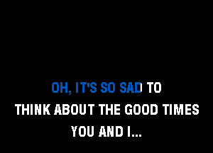 0H, IT'S SO SAD T0
THINK ABOUT THE GOOD TIMES
YOU AND I...