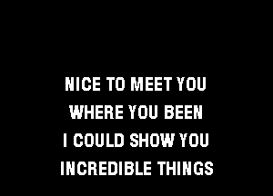 NICE TO MEET YOU

WHERE YOU BEEN
I COULD SHOW YOU
INCREDIBLE THINGS