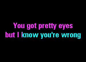 You got pretty eyes

but I know you're wrong