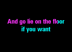 And go lie on the floor

if you want
