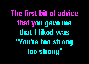 The first hit of advice
that you gave me

that I liked was
You're too strong
too strong