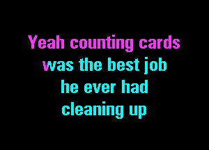 Yeah counting cards
was the best iob

he ever had
cleaning up