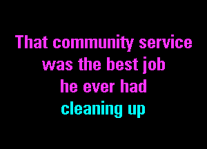 That community service
was the best iob

he ever had
cleaning up