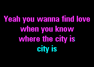 Yeah you wanna find love
when you know

where the city is
city is
