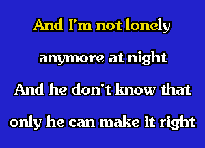 And I'm not lonely

anymore at night
And he don't know that

only he can make it right