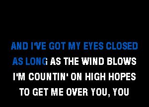 AND I'VE GOT MY EYES CLOSED

AS LONG AS THE WIND BLOWS

I'M COUNTIH' 0 HIGH HOPES
TO GET ME OVER YOU, YOU