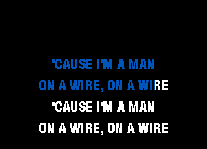 'CAUSE I'M A MAN

0 A IWIRE, ON A WIRE
'CAUSE I'M A MAN
0 A WIRE, ON A WIRE