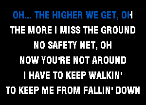 0H... THE HIGHER WE GET, 0H
THE MORE I MISS THE GROUND
H0 SAFETY HET, 0H
HOW YOU'RE HOT AROUND
I HAVE TO KEEP WALKIH'
TO KEEP ME FROM FALLIH' DOWN