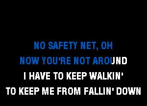 H0 SAFETY HET, 0H
HOW YOU'RE HOT AROUND
I HAVE TO KEEP WALKIH'
TO KEEP ME FROM FALLIH' DOWN