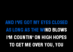 AND I'VE GOT MY EYES CLOSED

AS LONG AS THE WIND BLOWS

I'M COUNTIH' 0 HIGH HOPES
TO GET ME OVER YOU, YOU