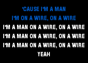 'CAUSE I'M A MAN
I'M ON AWIRE, 0H AWIRE
I'M A MAN 0 AWIRE, 0H AWIRE
I'M A MAN 0 AWIRE, 0H AWIRE
I'M A MAN 0 AWIRE, 0H AWIRE
YEAH