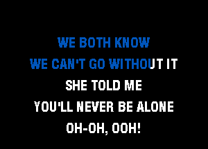 WE BOTH KNOW
WE OMI'T G0 WITHOUT IT
SHE TOLD ME
YOU'LL NEVER BE ALONE
OH-DH, 00H!