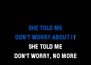 SHE TOLD ME

DON'T WORRY RBOUT IT
SHE TOLD ME
DON'T WORRY, NO MORE