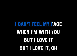 I CAN'T FEEL MY FACE

WHEN I'M WITH YOU
BUTI LOVE IT
BUTI LOVE IT, 0H