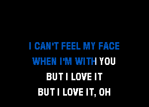 I CAN'T FEEL MY FACE

WHEN I'M WITH YOU
BUTI LOVE IT
BUTI LOVE IT, 0H