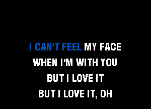 I CAN'T FEEL MY FACE

WHEN I'M WITH YOU
BUTI LOVE IT
BUTI LOVE IT, 0H
