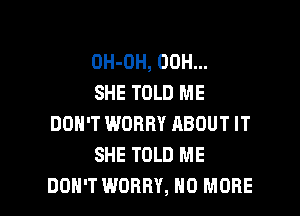 OH-OH, 00H...
SHE TOLD ME

DON'T WORRY RBOUT IT
SHE TOLD ME
DON'T WORRY, NO MORE