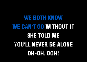 WE BOTH KNOW
WE OMI'T G0 WITHOUT IT
SHE TOLD ME
YOU'LL NEVER BE ALONE
OH-DH, 00H!