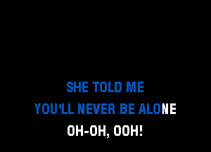 SHE TOLD ME
YOU'LL NEVER BE ALONE
OH-OH, 00H!